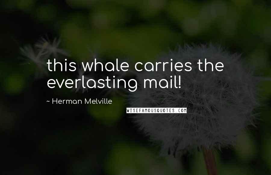 Herman Melville Quotes: this whale carries the everlasting mail!