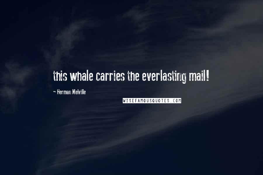 Herman Melville Quotes: this whale carries the everlasting mail!