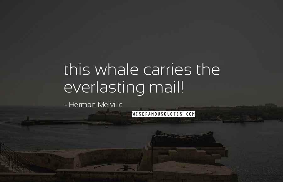 Herman Melville Quotes: this whale carries the everlasting mail!