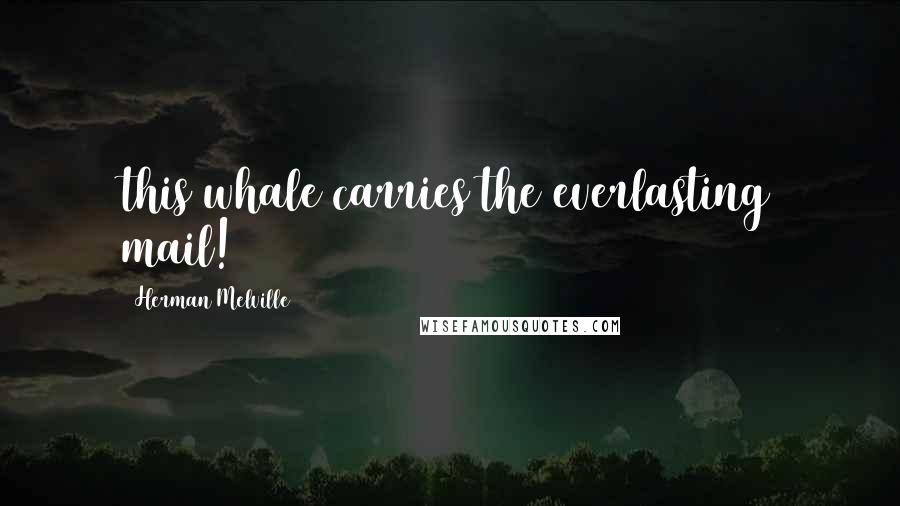 Herman Melville Quotes: this whale carries the everlasting mail!