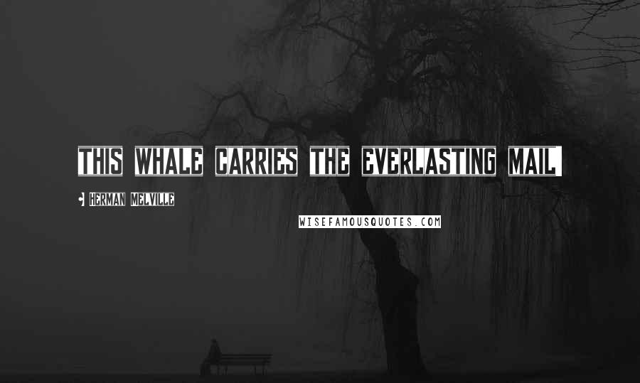 Herman Melville Quotes: this whale carries the everlasting mail!