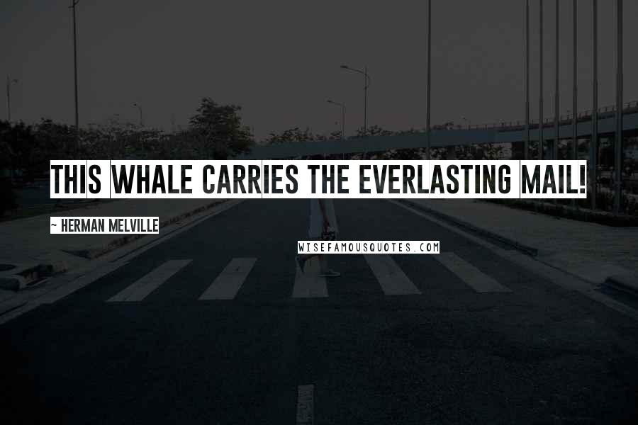 Herman Melville Quotes: this whale carries the everlasting mail!
