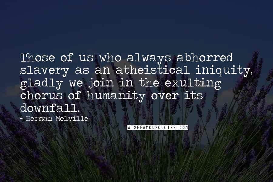 Herman Melville Quotes: Those of us who always abhorred slavery as an atheistical iniquity, gladly we join in the exulting chorus of humanity over its downfall.