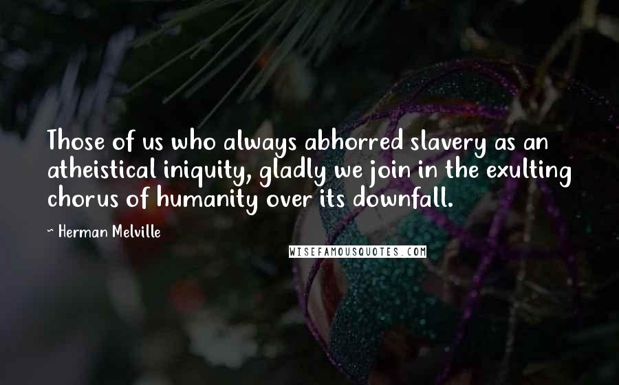 Herman Melville Quotes: Those of us who always abhorred slavery as an atheistical iniquity, gladly we join in the exulting chorus of humanity over its downfall.
