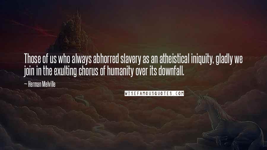 Herman Melville Quotes: Those of us who always abhorred slavery as an atheistical iniquity, gladly we join in the exulting chorus of humanity over its downfall.