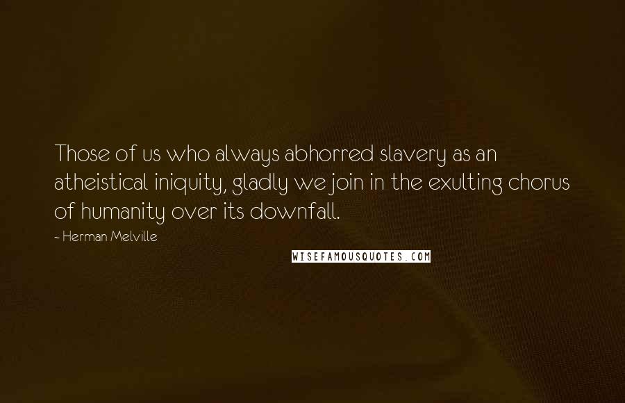 Herman Melville Quotes: Those of us who always abhorred slavery as an atheistical iniquity, gladly we join in the exulting chorus of humanity over its downfall.