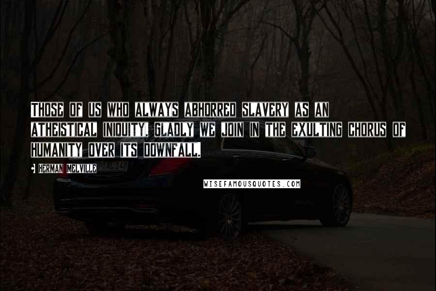 Herman Melville Quotes: Those of us who always abhorred slavery as an atheistical iniquity, gladly we join in the exulting chorus of humanity over its downfall.