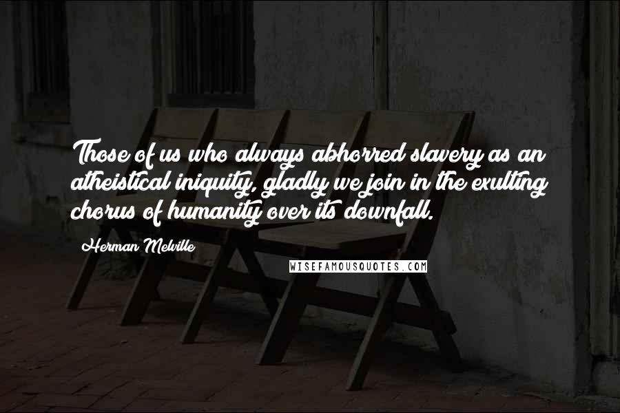 Herman Melville Quotes: Those of us who always abhorred slavery as an atheistical iniquity, gladly we join in the exulting chorus of humanity over its downfall.