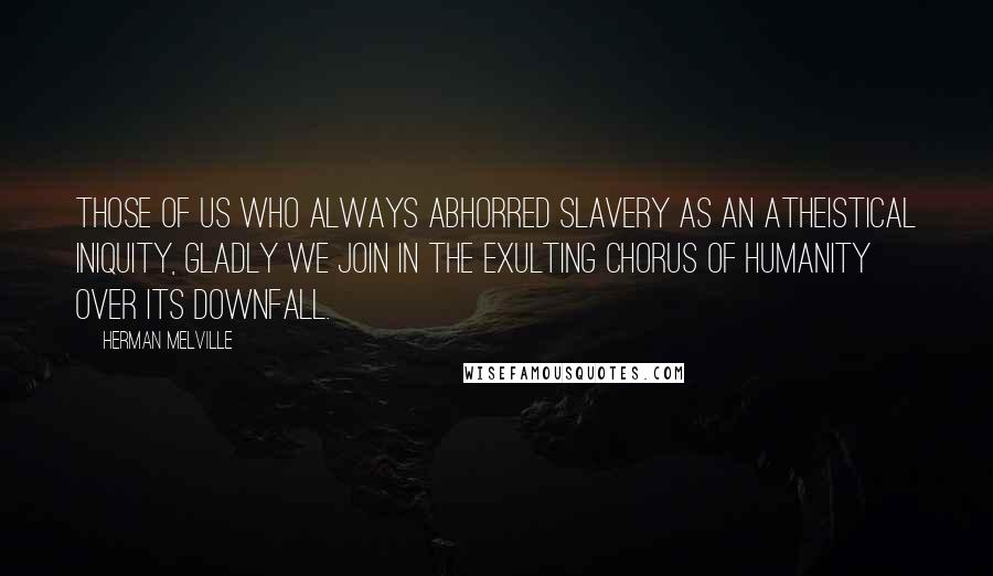 Herman Melville Quotes: Those of us who always abhorred slavery as an atheistical iniquity, gladly we join in the exulting chorus of humanity over its downfall.
