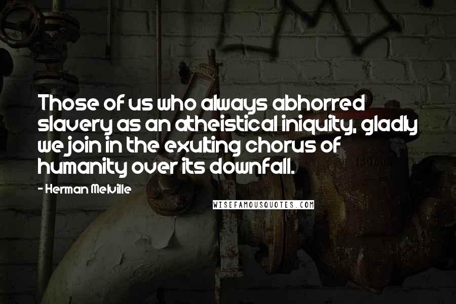 Herman Melville Quotes: Those of us who always abhorred slavery as an atheistical iniquity, gladly we join in the exulting chorus of humanity over its downfall.