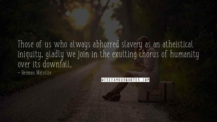 Herman Melville Quotes: Those of us who always abhorred slavery as an atheistical iniquity, gladly we join in the exulting chorus of humanity over its downfall.