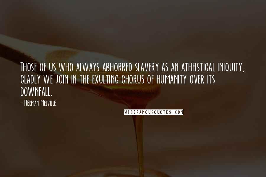 Herman Melville Quotes: Those of us who always abhorred slavery as an atheistical iniquity, gladly we join in the exulting chorus of humanity over its downfall.