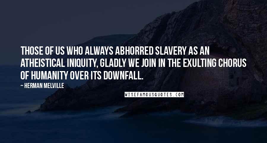 Herman Melville Quotes: Those of us who always abhorred slavery as an atheistical iniquity, gladly we join in the exulting chorus of humanity over its downfall.