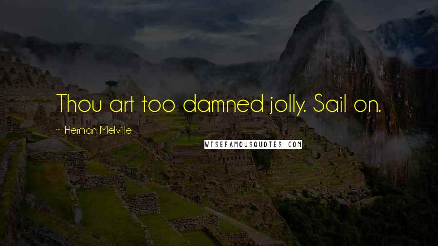 Herman Melville Quotes: Thou art too damned jolly. Sail on.