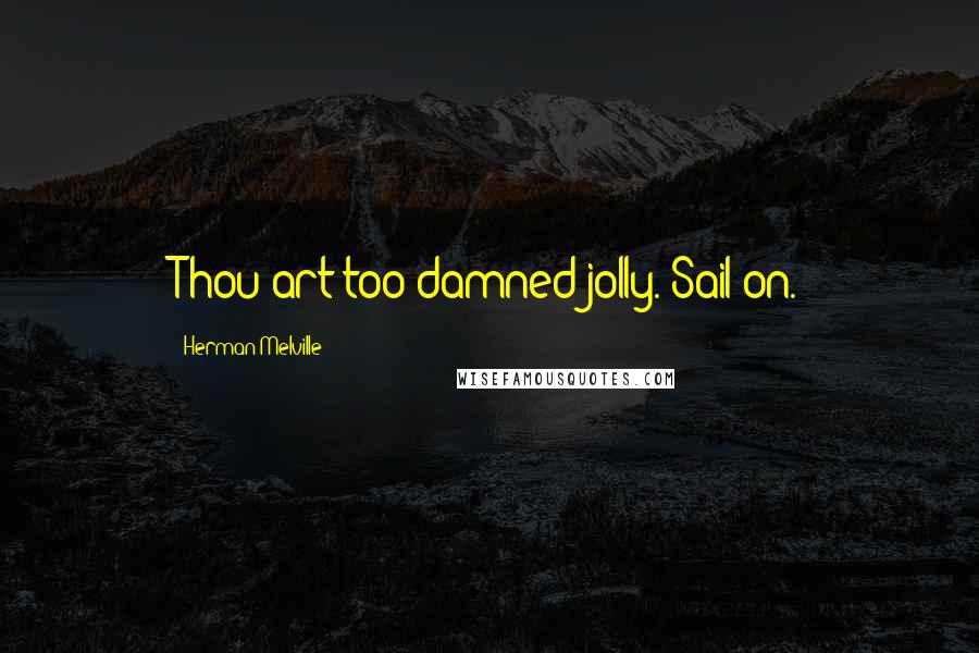 Herman Melville Quotes: Thou art too damned jolly. Sail on.