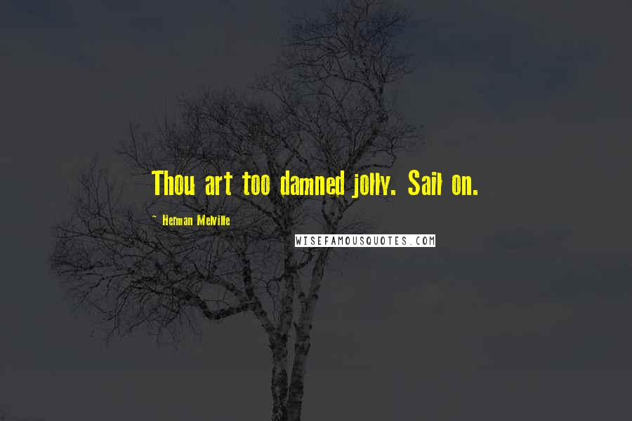 Herman Melville Quotes: Thou art too damned jolly. Sail on.