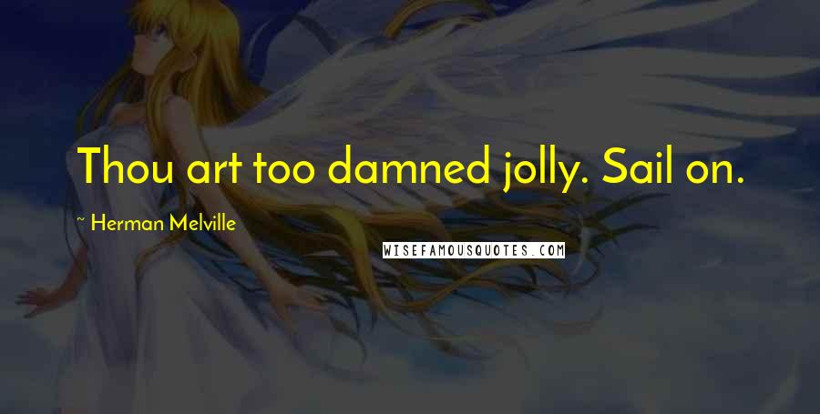 Herman Melville Quotes: Thou art too damned jolly. Sail on.