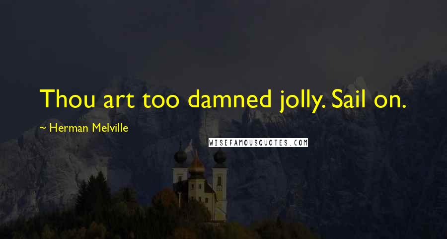 Herman Melville Quotes: Thou art too damned jolly. Sail on.