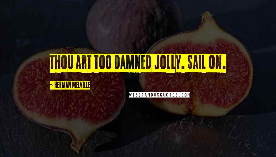 Herman Melville Quotes: Thou art too damned jolly. Sail on.