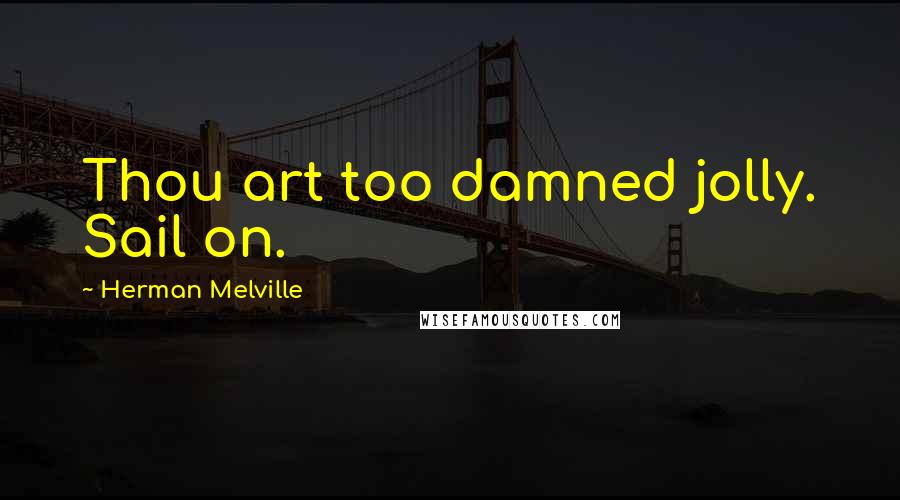 Herman Melville Quotes: Thou art too damned jolly. Sail on.