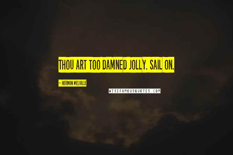 Herman Melville Quotes: Thou art too damned jolly. Sail on.