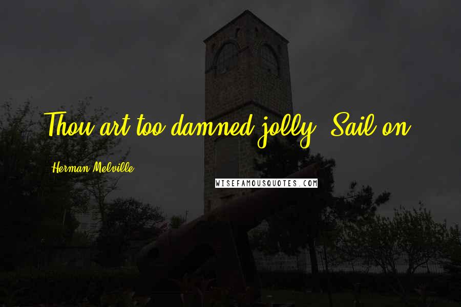 Herman Melville Quotes: Thou art too damned jolly. Sail on.