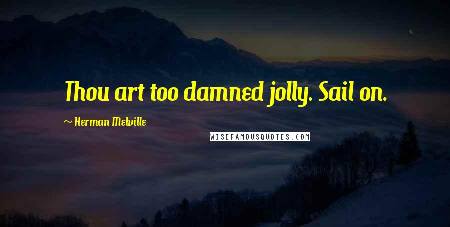 Herman Melville Quotes: Thou art too damned jolly. Sail on.