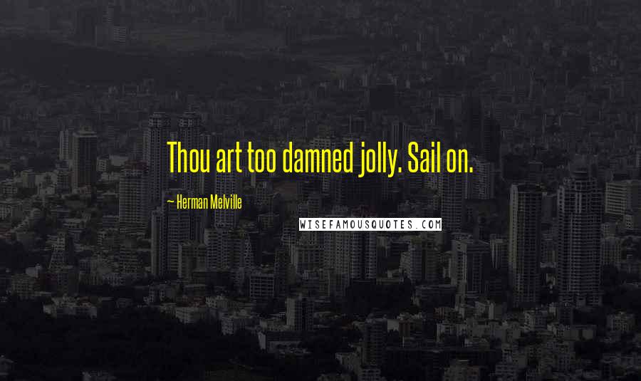 Herman Melville Quotes: Thou art too damned jolly. Sail on.