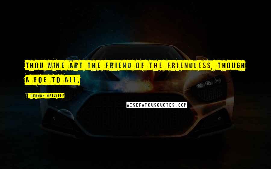 Herman Melville Quotes: Thou wine art the friend of the friendless, though a foe to all.