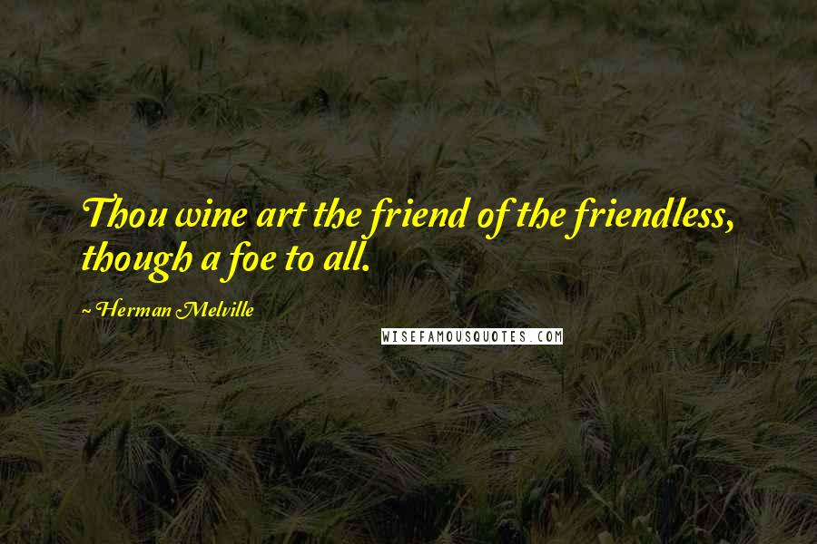 Herman Melville Quotes: Thou wine art the friend of the friendless, though a foe to all.