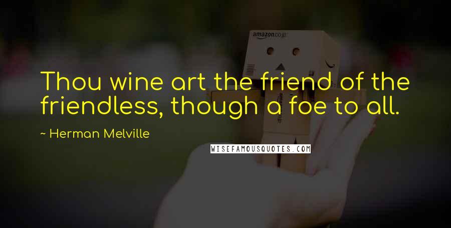 Herman Melville Quotes: Thou wine art the friend of the friendless, though a foe to all.