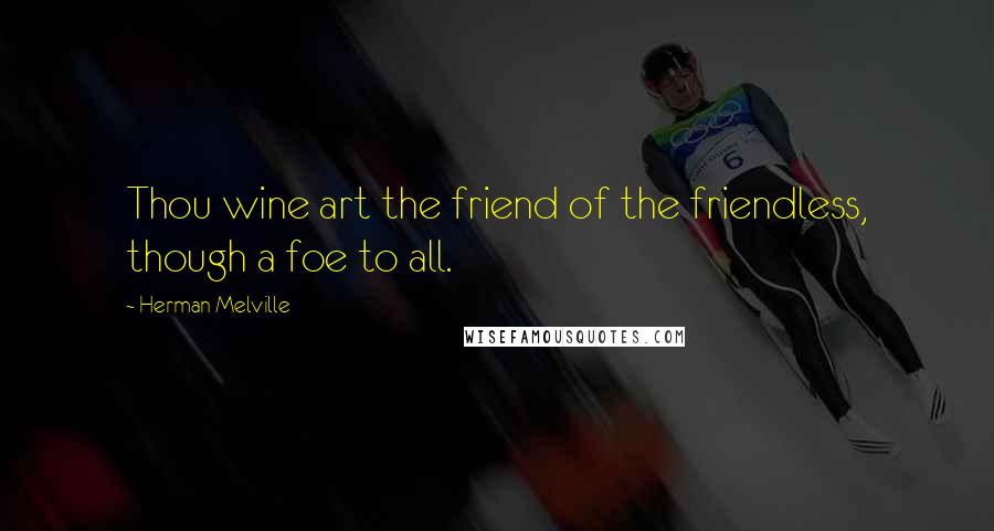 Herman Melville Quotes: Thou wine art the friend of the friendless, though a foe to all.