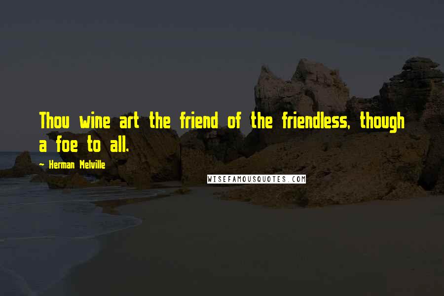 Herman Melville Quotes: Thou wine art the friend of the friendless, though a foe to all.