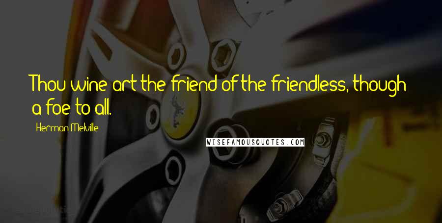 Herman Melville Quotes: Thou wine art the friend of the friendless, though a foe to all.