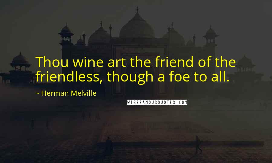 Herman Melville Quotes: Thou wine art the friend of the friendless, though a foe to all.