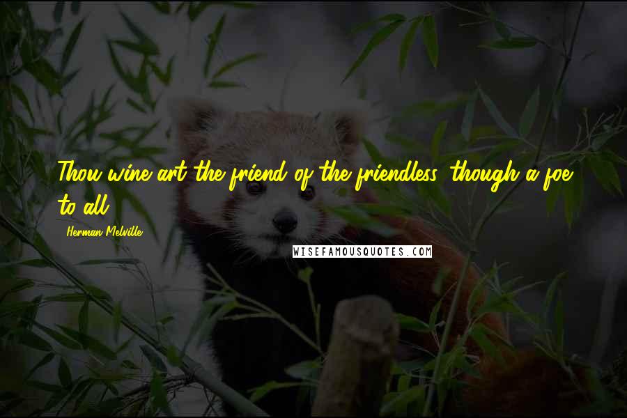 Herman Melville Quotes: Thou wine art the friend of the friendless, though a foe to all.