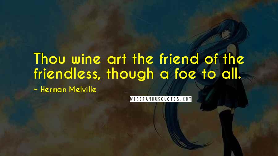 Herman Melville Quotes: Thou wine art the friend of the friendless, though a foe to all.