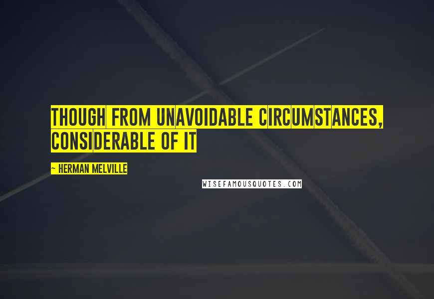 Herman Melville Quotes: Though from unavoidable circumstances, considerable of it