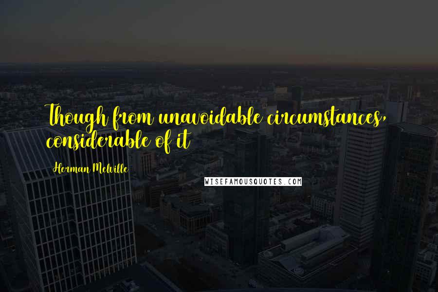 Herman Melville Quotes: Though from unavoidable circumstances, considerable of it