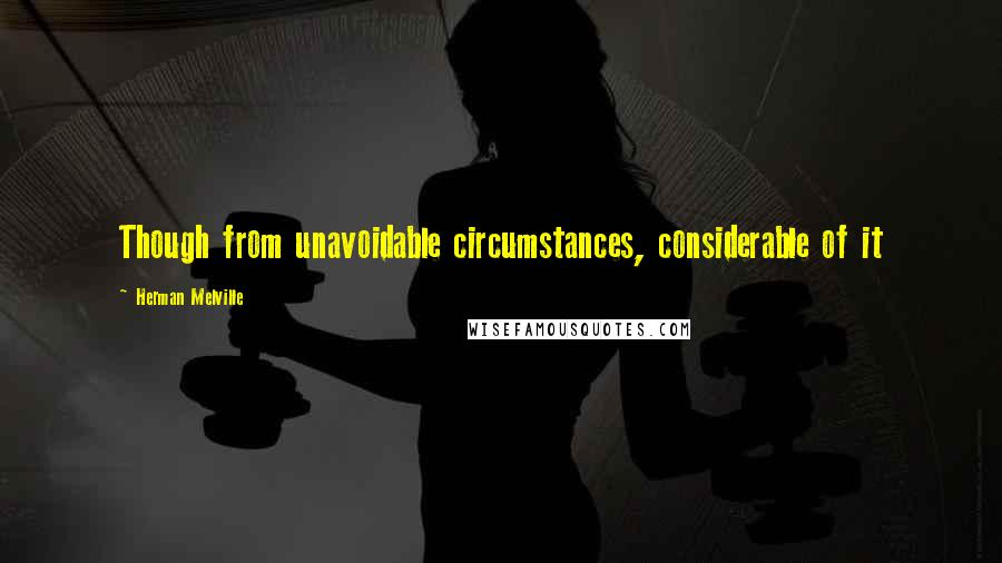 Herman Melville Quotes: Though from unavoidable circumstances, considerable of it