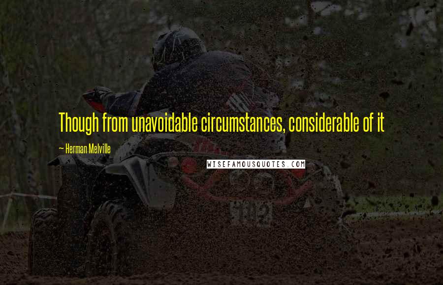 Herman Melville Quotes: Though from unavoidable circumstances, considerable of it