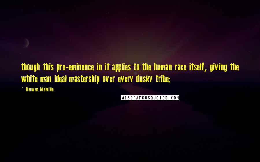 Herman Melville Quotes: though this pre-eminence in it applies to the human race itself, giving the white man ideal mastership over every dusky tribe;