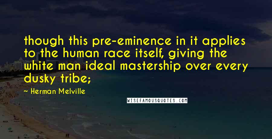 Herman Melville Quotes: though this pre-eminence in it applies to the human race itself, giving the white man ideal mastership over every dusky tribe;