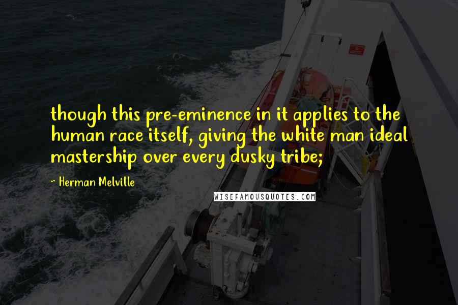 Herman Melville Quotes: though this pre-eminence in it applies to the human race itself, giving the white man ideal mastership over every dusky tribe;