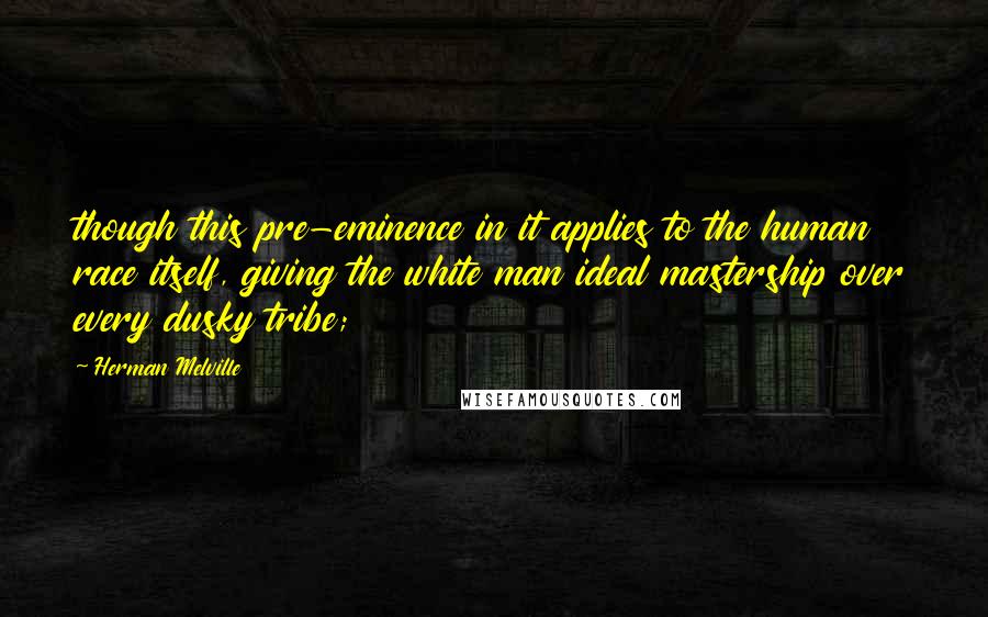 Herman Melville Quotes: though this pre-eminence in it applies to the human race itself, giving the white man ideal mastership over every dusky tribe;