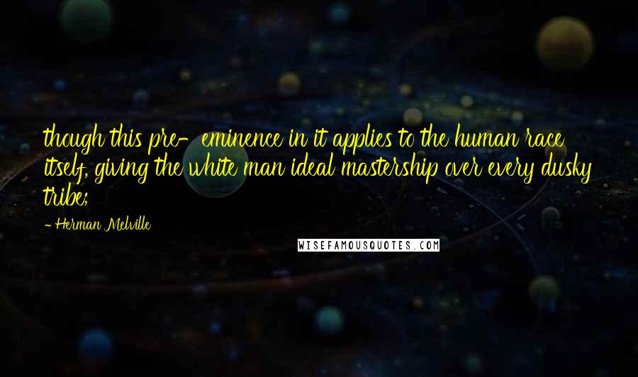 Herman Melville Quotes: though this pre-eminence in it applies to the human race itself, giving the white man ideal mastership over every dusky tribe;