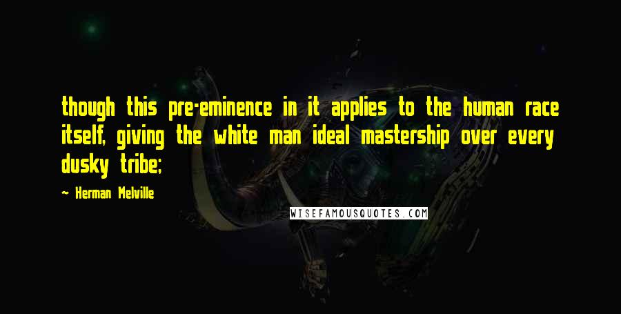 Herman Melville Quotes: though this pre-eminence in it applies to the human race itself, giving the white man ideal mastership over every dusky tribe;