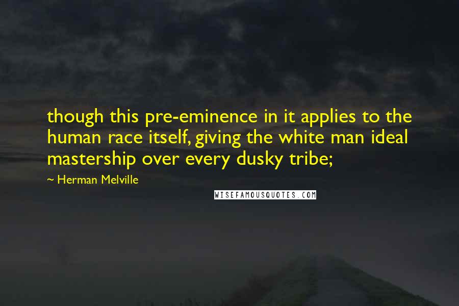 Herman Melville Quotes: though this pre-eminence in it applies to the human race itself, giving the white man ideal mastership over every dusky tribe;