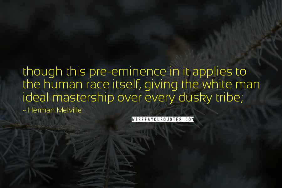 Herman Melville Quotes: though this pre-eminence in it applies to the human race itself, giving the white man ideal mastership over every dusky tribe;