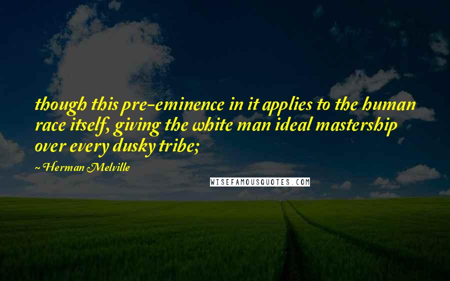 Herman Melville Quotes: though this pre-eminence in it applies to the human race itself, giving the white man ideal mastership over every dusky tribe;